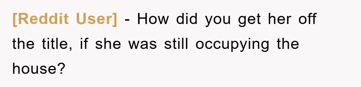 [Reddit User] − How did you get her off the title, if she was still occupying the house?
