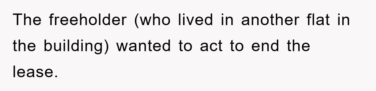 The freeholder (who lived in another flat in the building) wanted to act to end the lease.