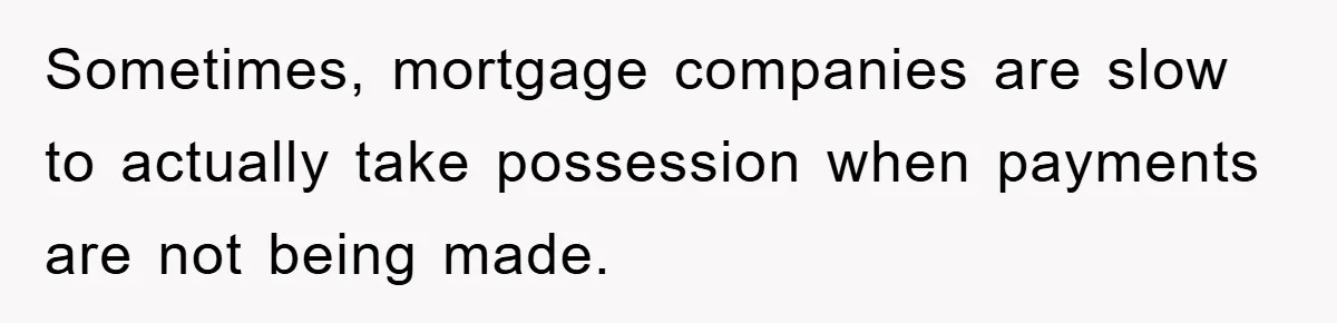 Sometimes, mortgage companies are slow to actually take possession when payments are not being made.