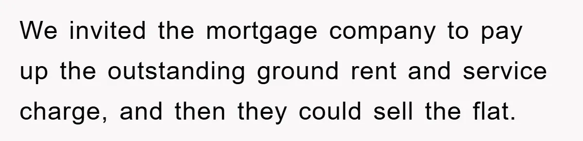 We invited the mortgage company to pay up the outstanding ground rent and service charge, and then they could sell the flat.