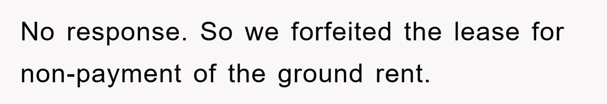 No response. So we forfeited the lease for non-payment of the ground rent.