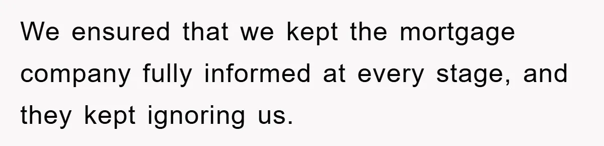 We ensured that we kept the mortgage company fully informed at every stage, and they kept ignoring us.