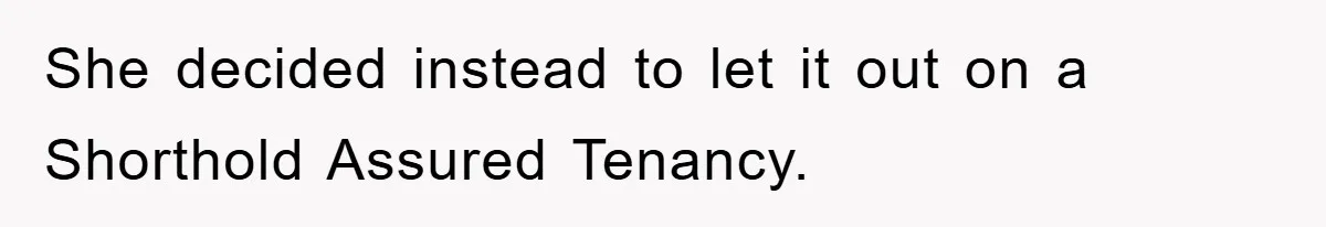 She decided instead to let it out on a Shorthold Assured Tenancy.