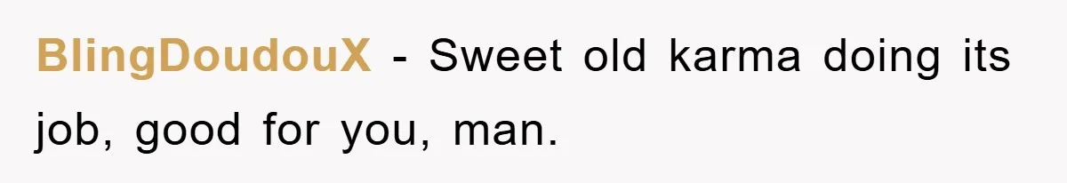 BlingDoudouX − Sweet old karma doing its job, good for you, man.