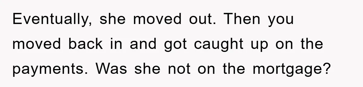 Eventually, she moved out. Then you moved back in and got caught up on the payments. Was she not on the mortgage?
