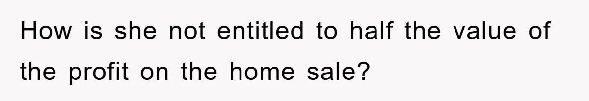 How is she not entitled to half the value of the profit on the home sale?