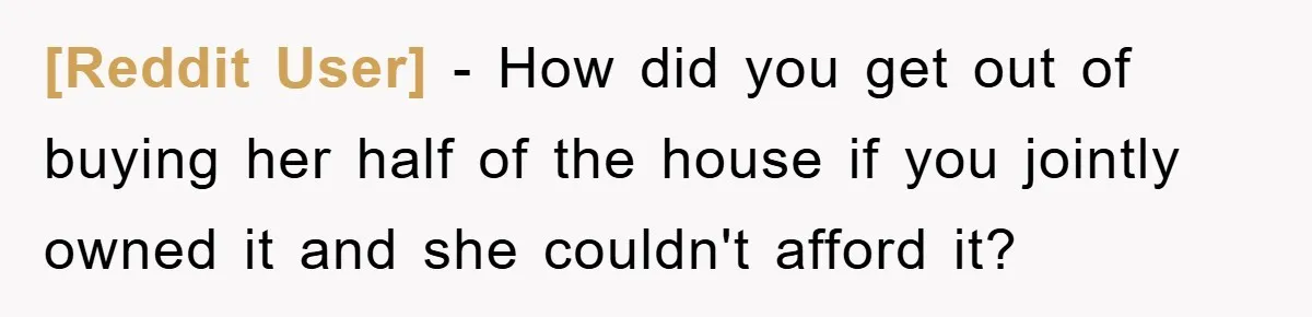 [Reddit User] − How did you get out of buying her half of the house if you jointly owned it and she couldn't afford it?