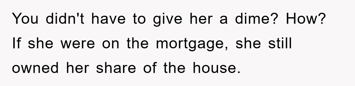 You didn't have to give her a dime? How? If she were on the mortgage, she still owned her share of the house.