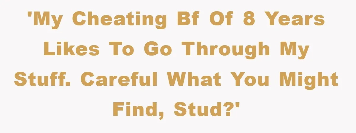 'My cheating BF of 8 years likes to go through my stuff. Careful what you might find, stud?'
