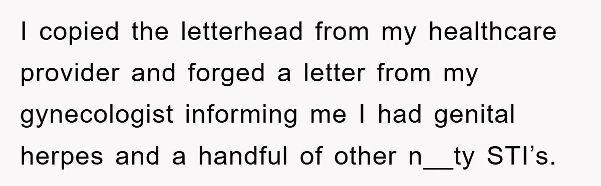 I copied the letterhead from my healthcare provider and forged a letter from my gynecologist informing me I had genital herpes and a handful of other n__ty STI’s.