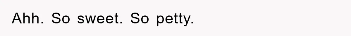 Ahh. So sweet. So petty.