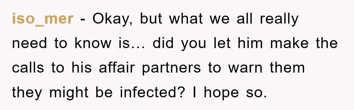 iso_mer − Okay, but what we all really need to know is… did you let him make the calls to his affair partners to warn them they might be infected?...