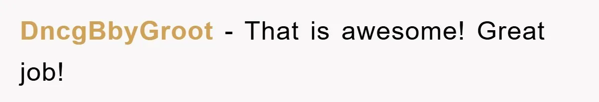 DncgBbyGroot − That is awesome! Great job!