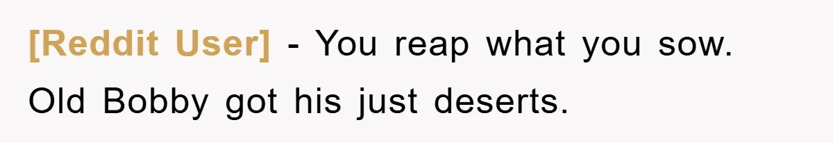 [Reddit User] − You reap what you sow. Old Bobby got his just deserts.