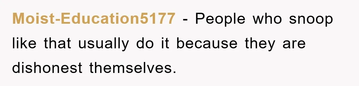 Moist-Education5177 − People who snoop like that usually do it because they are dishonest themselves.