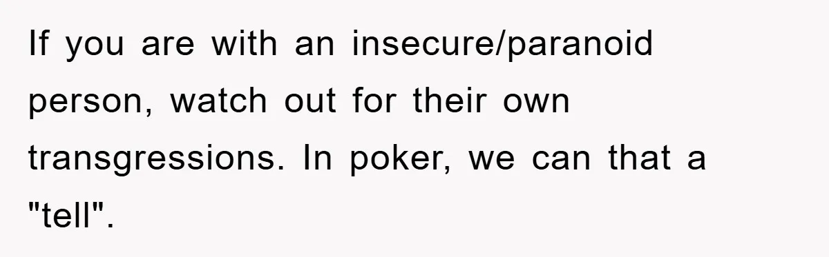If you are with an insecure/paranoid person, watch out for their own transgressions. In poker, we can that a "tell".