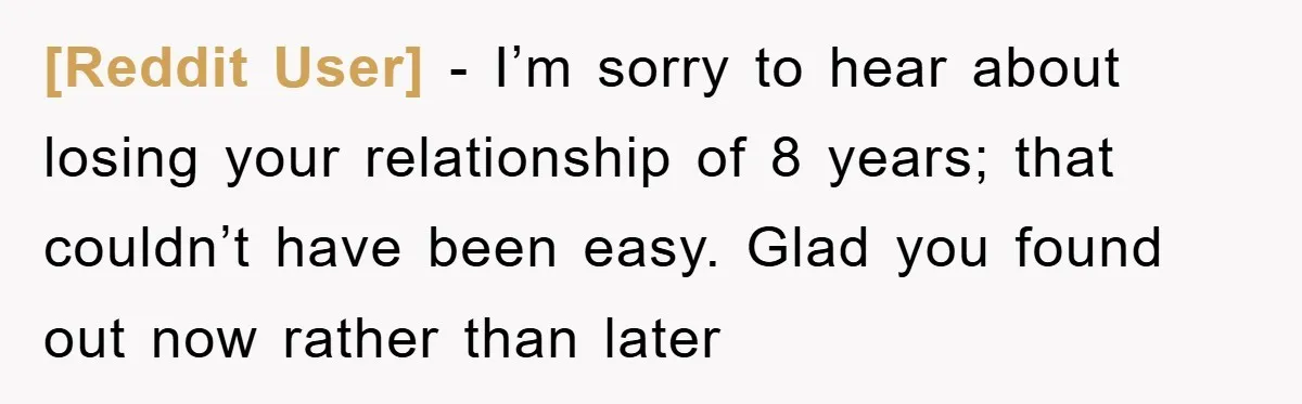 [Reddit User] − I’m sorry to hear about losing your relationship of 8 years; that couldn’t have been easy. Glad you found out now rather than later