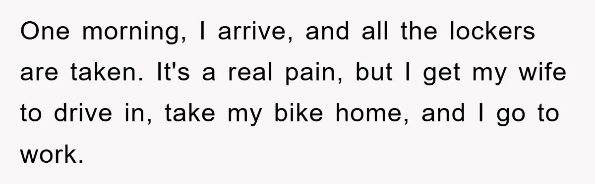 One morning, I arrive, and all the lockers are taken. It's a real pain, but I get my wife to drive in, take my bike home, and I go to...