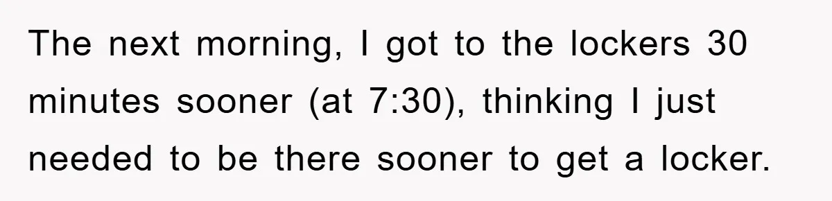 The next morning, I got to the lockers 30 minutes sooner (at 7:30), thinking I just needed to be there sooner to get a locker.