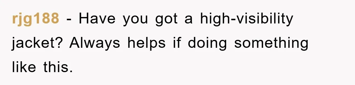 rjg188 − Have you got a high-visibility jacket? Always helps if doing something like this.