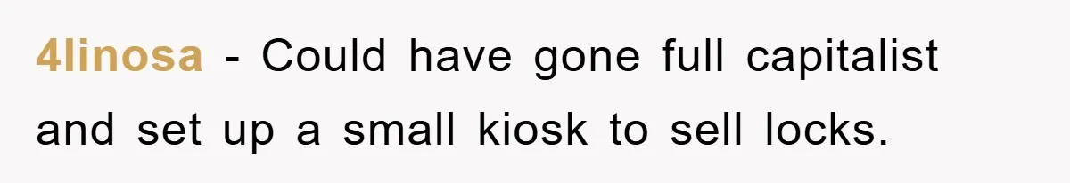 4linosa − Could have gone full capitalist and set up a small kiosk to sell locks.