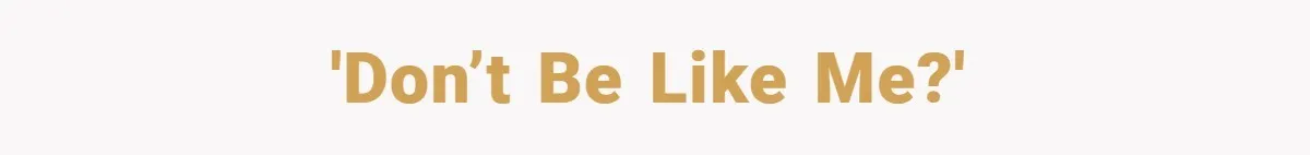 'Don’t be like me?'