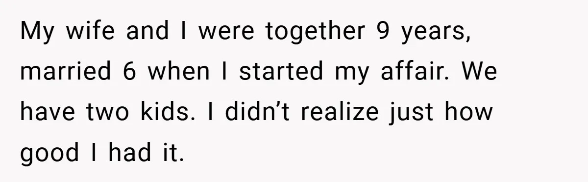 My wife and I were together 9 years, married 6 when I started my affair. We have two kids. I didn’t realize just how good I had it.