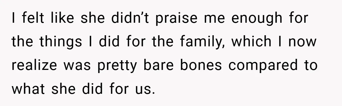 I felt like she didn’t praise me enough for the things I did for the family, which I now realize was pretty bare bones compared to what she did for...