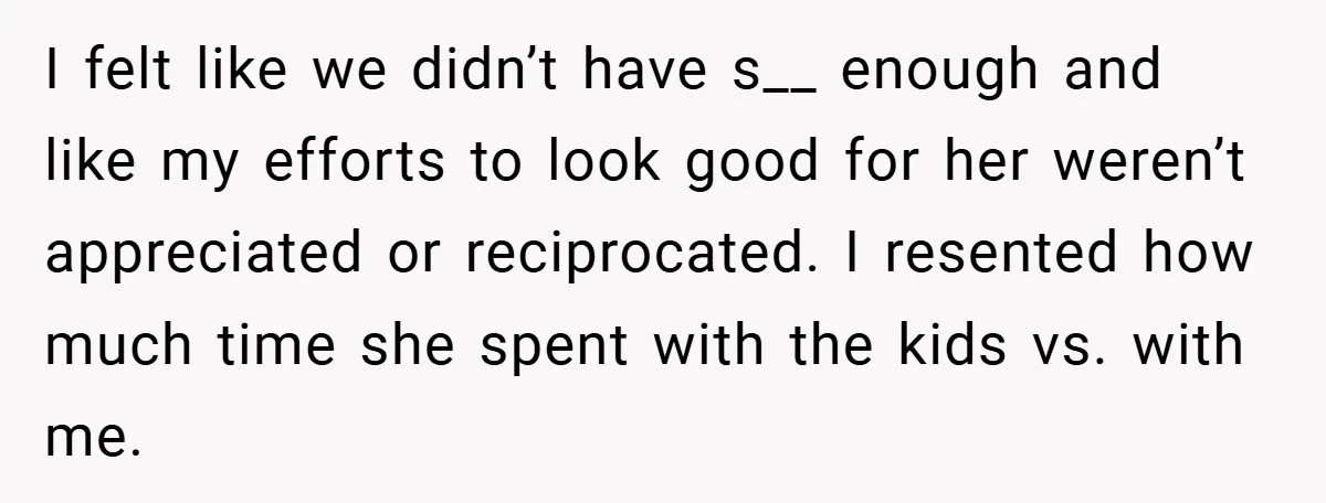 I felt like we didn’t have s__ enough and like my efforts to look good for her weren’t appreciated or reciprocated. I resented how much time she spent with the...