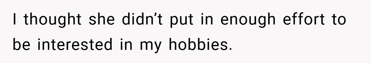 I thought she didn’t put in enough effort to be interested in my hobbies.