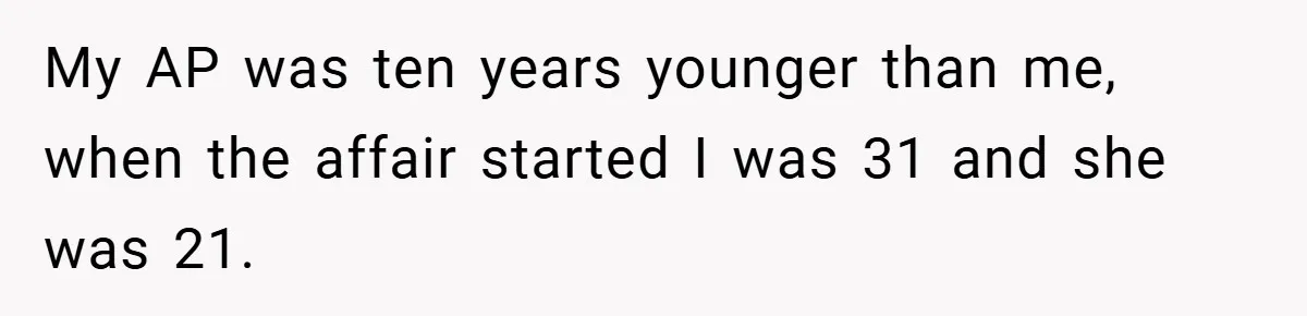 My AP was ten years younger than me, when the affair started I was 31 and she was 21.