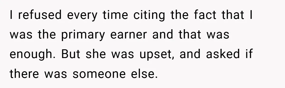 I refused every time citing the fact that I was the primary earner and that was enough. But she was upset, and asked if there was someone else.