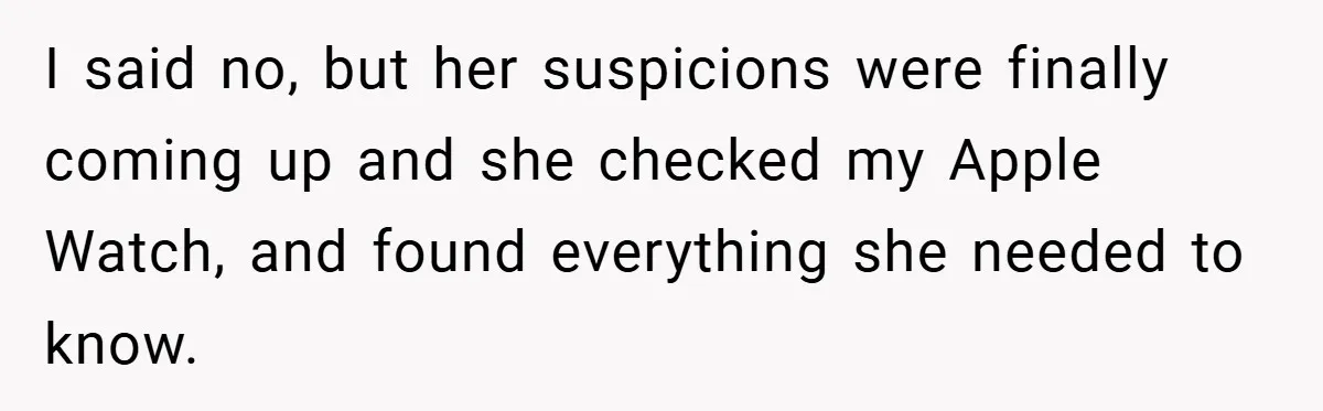 I said no, but her suspicions were finally coming up and she checked my Apple Watch, and found everything she needed to know.