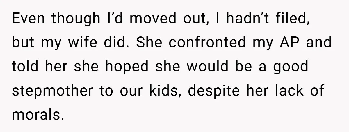 Even though I’d moved out, I hadn’t filed, but my wife did. She confronted my AP and told her she hoped she would be a good stepmother to our kids,...