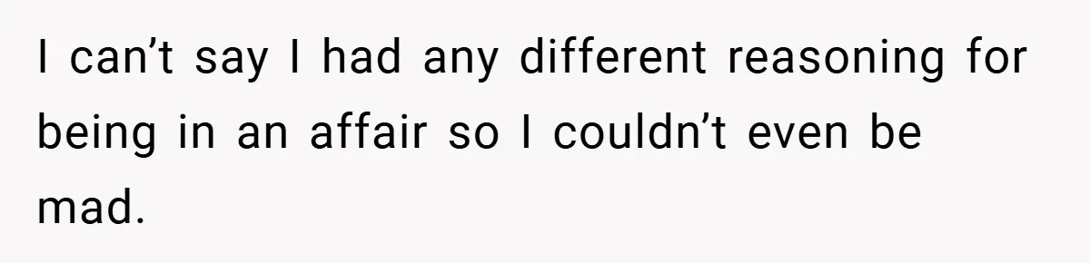 I can’t say I had any different reasoning for being in an affair so I couldn’t even be mad.