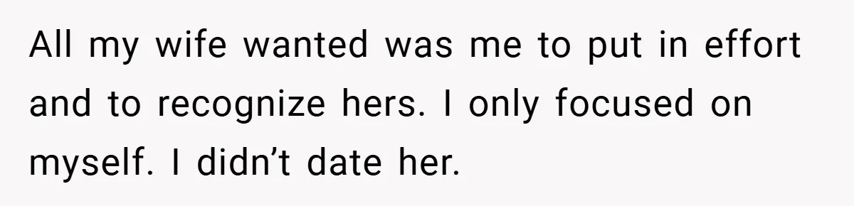 All my wife wanted was me to put in effort and to recognize hers. I only focused on myself. I didn’t date her.