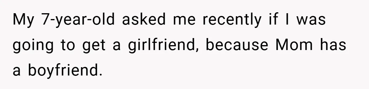 My 7-year-old asked me recently if I was going to get a girlfriend, because Mom has a boyfriend.