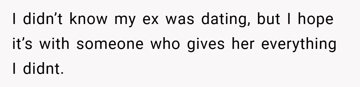 I didn’t know my ex was dating, but I hope it’s with someone who gives her everything I didnt.
