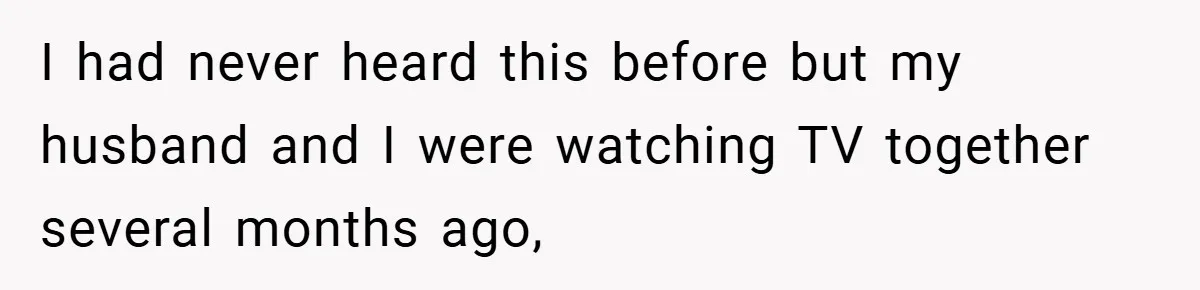 I had never heard this before but my husband and I were watching TV together several months ago,