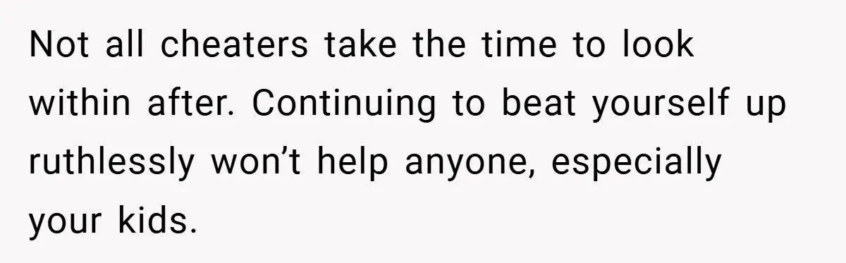 Not all cheaters take the time to look within after. Continuing to beat yourself up ruthlessly won’t help anyone, especially your kids.