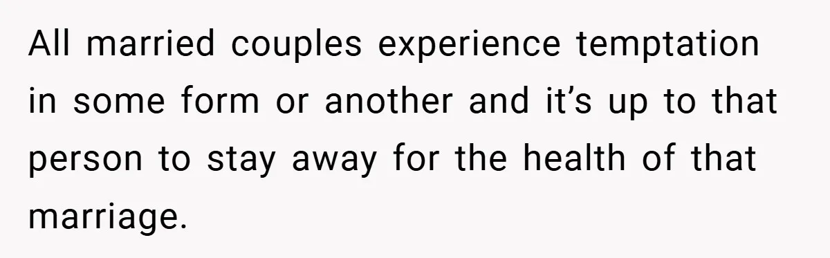 All married couples experience temptation in some form or another and it’s up to that person to stay away for the health of that marriage.