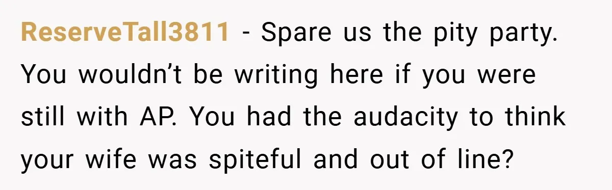 ReserveTall3811 − Spare us the pity party. You wouldn’t be writing here if you were still with AP. You had the audacity to think your wife was spiteful and out...