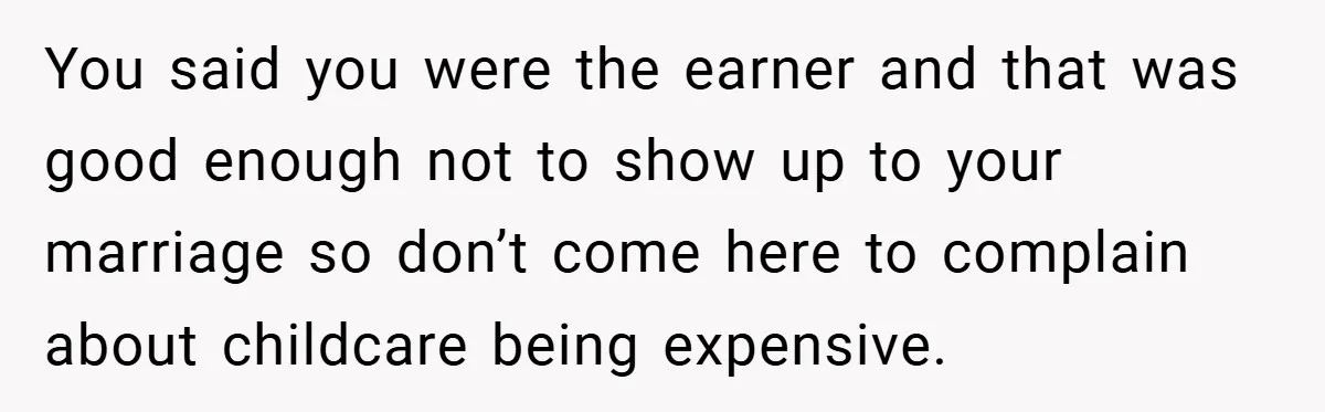 You said you were the earner and that was good enough not to show up to your marriage so don’t come here to complain about childcare being expensive.