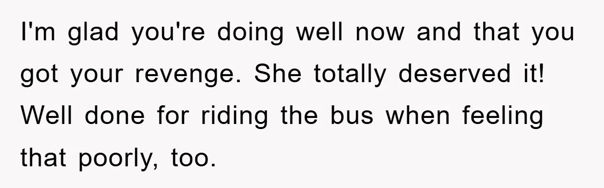 Chemo Patient’s Puke Revenge Silences Rude Bus Passenger I'm glad you're doing well now and that you got your revenge. She totally deserved it! Well done for riding the bus when feeling that poorly, too.