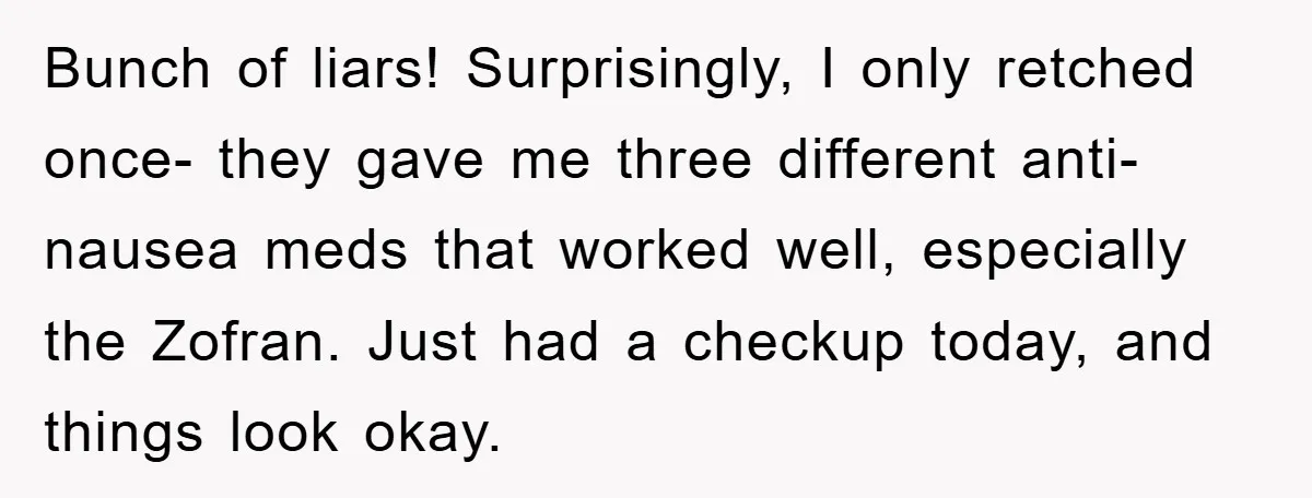 Chemo Patient’s Puke Revenge Silences Rude Bus Passenger Bunch of liars! Surprisingly, I only retched once- they gave me three different anti-nausea meds that worked well, especially the Zofran. Just had a checkup today, and things look okay.