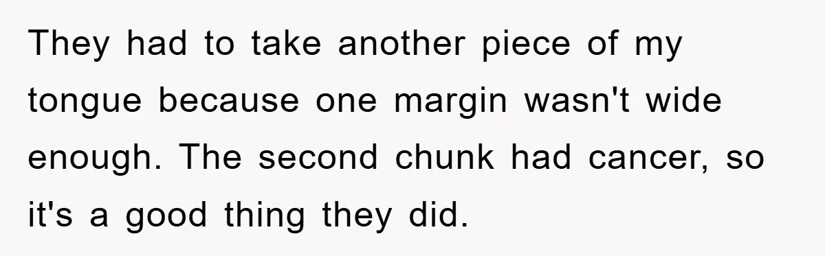 Chemo Patient’s Puke Revenge Silences Rude Bus Passenger They had to take another piece of my tongue because one margin wasn't wide enough. The second chunk had cancer, so it's a good thing they did.