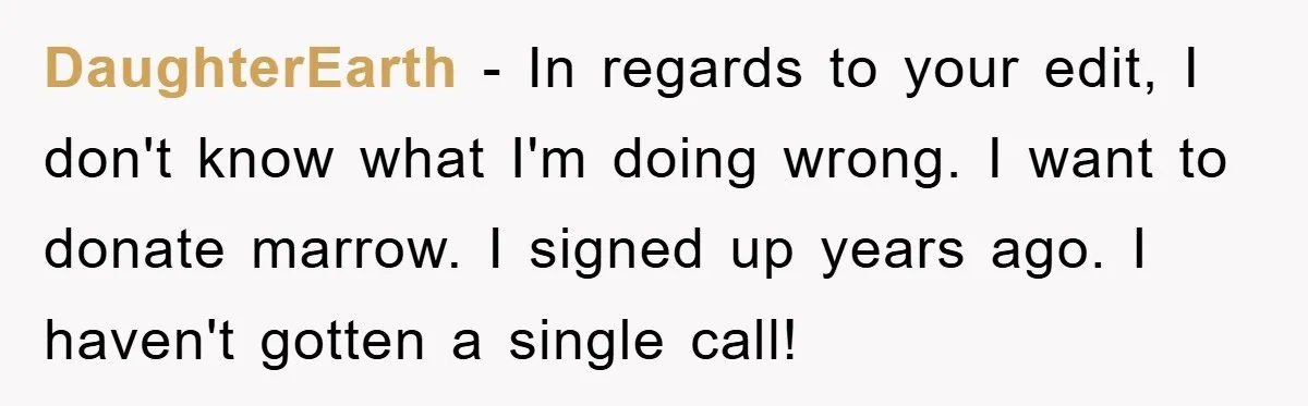 Chemo Patient’s Puke Revenge Silences Rude Bus Passenger DaughterEarth − In regards to your edit, I don't know what I'm doing wrong. I want to donate marrow. I signed up years ago. I haven't gotten a single call!