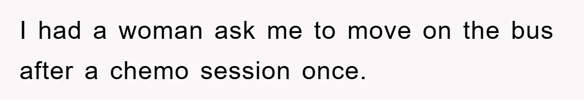 Chemo Patient’s Puke Revenge Silences Rude Bus Passenger I had a woman ask me to move on the bus after a chemo session once.