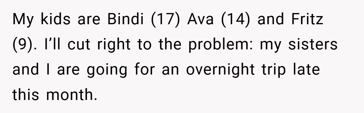 My kids are Bindi (17) Ava (14) and Fritz (9). I’ll cut right to the problem: my sisters and I are going for an overnight trip late this month.