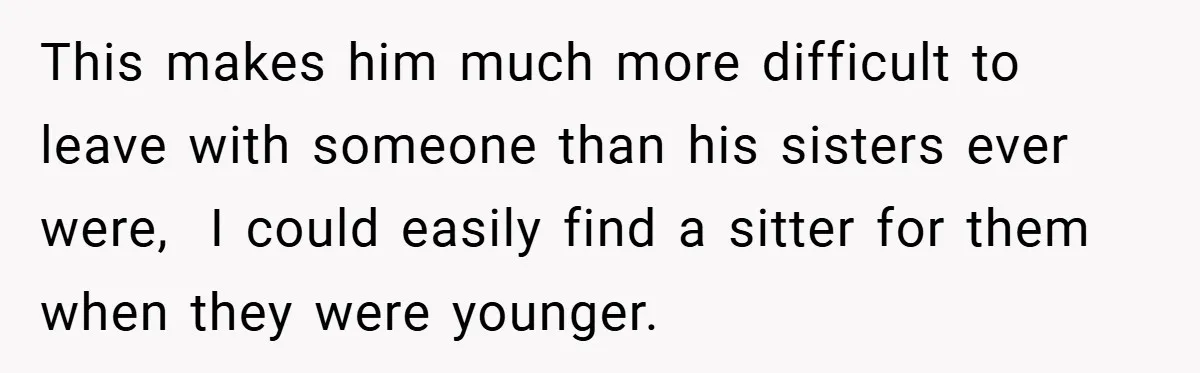 This makes him much more difficult to leave with someone than his sisters ever were,  I could easily find a sitter for them when they were younger.